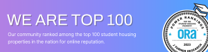 We are top 100 - Our community ranked among the top 100 student housing property in the nation for online reputation.